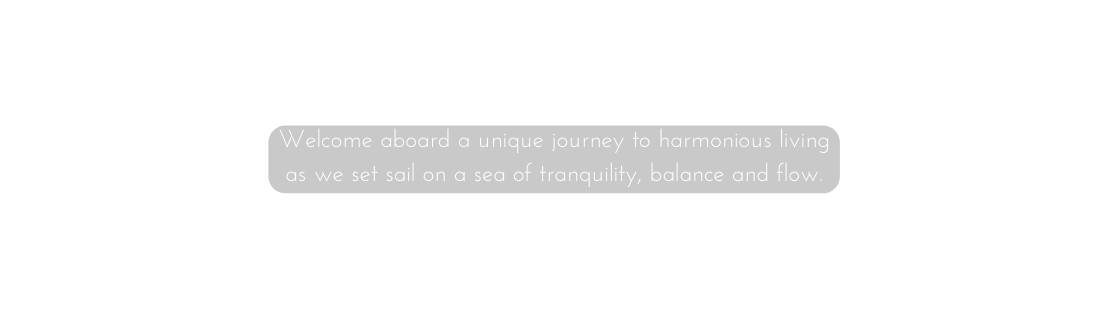 Welcome aboard a unique journey to harmonious living as we set sail on a sea of tranquility balance and flow